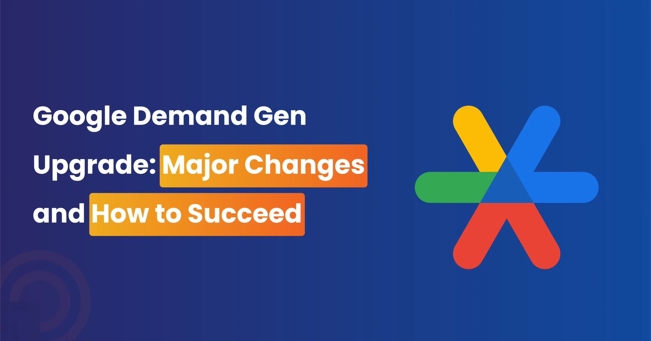 Google Demand Gen Upgrade: Major Changes and How to Succeed